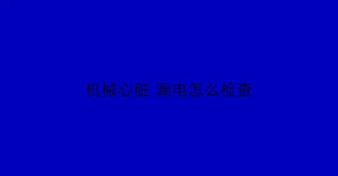 “机械心脏漏电怎么检查(机械心脏漏电怎么检查的)